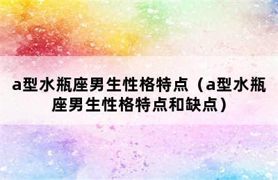 a型水瓶座男生性格特点（a型水瓶座男生性格特点和缺点）