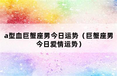 a型血巨蟹座男今日运势（巨蟹座男今日爱情运势）