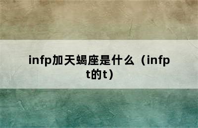 infp加天蝎座是什么（infpt的t）