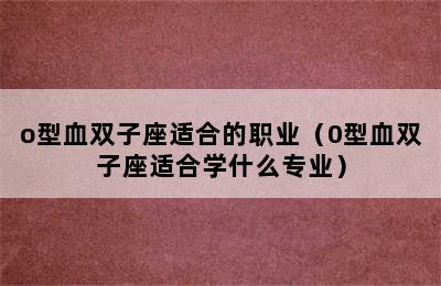 o型血双子座适合的职业（0型血双子座适合学什么专业）