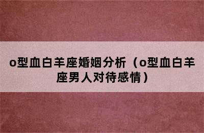 o型血白羊座婚姻分析（o型血白羊座男人对待感情）