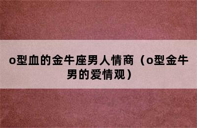 o型血的金牛座男人情商（o型金牛男的爱情观）