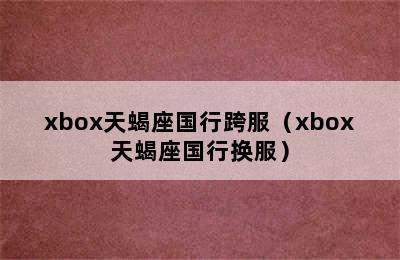 xbox天蝎座国行跨服（xbox天蝎座国行换服）