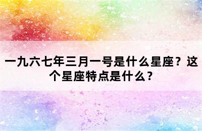 一九六七年三月一号是什么星座？这个星座特点是什么？