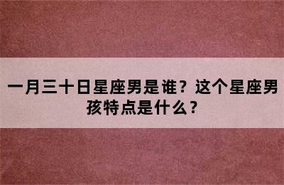 一月三十日星座男是谁？这个星座男孩特点是什么？