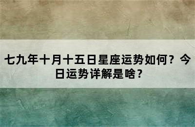 七九年十月十五日星座运势如何？今日运势详解是啥？