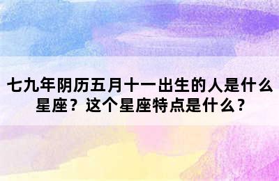 七九年阴历五月十一出生的人是什么星座？这个星座特点是什么？