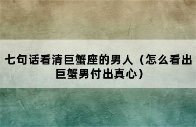 七句话看清巨蟹座的男人（怎么看出巨蟹男付出真心）