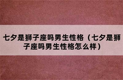 七夕是狮子座吗男生性格（七夕是狮子座吗男生性格怎么样）