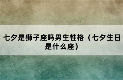 七夕是狮子座吗男生性格（七夕生日是什么座）