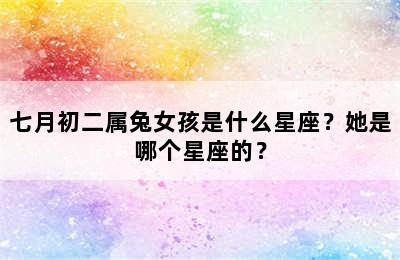 七月初二属兔女孩是什么星座？她是哪个星座的？