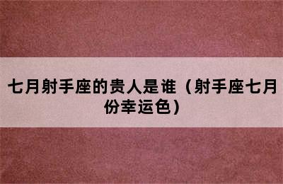 七月射手座的贵人是谁（射手座七月份幸运色）