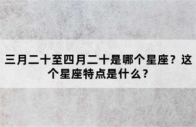 三月二十至四月二十是哪个星座？这个星座特点是什么？