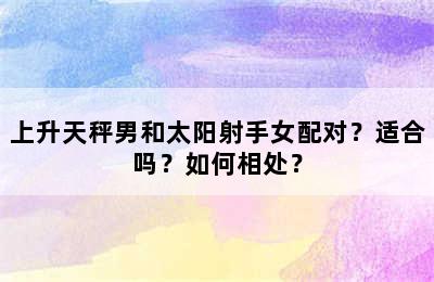 上升天秤男和太阳射手女配对？适合吗？如何相处？