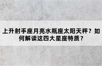 上升射手座月亮水瓶座太阳天秤？如何解读这四大星座特质？