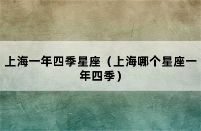 上海一年四季星座（上海哪个星座一年四季）