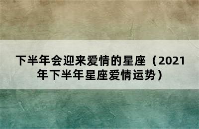 下半年会迎来爱情的星座（2021年下半年星座爱情运势）