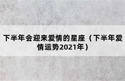 下半年会迎来爱情的星座（下半年爱情运势2021年）