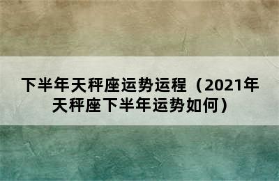 下半年天秤座运势运程（2021年天秤座下半年运势如何）