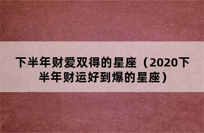 下半年财爱双得的星座（2020下半年财运好到爆的星座）