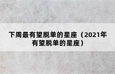 下周最有望脱单的星座（2021年有望脱单的星座）