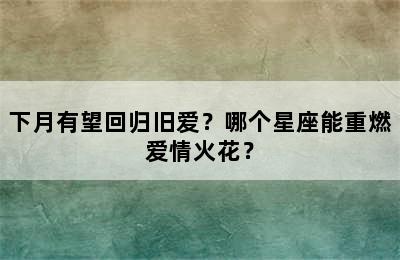 下月有望回归旧爱？哪个星座能重燃爱情火花？