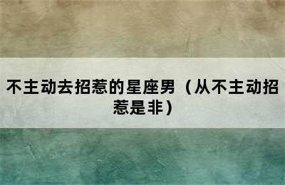 不主动去招惹的星座男（从不主动招惹是非）