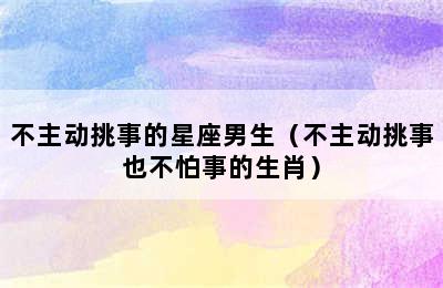 不主动挑事的星座男生（不主动挑事也不怕事的生肖）