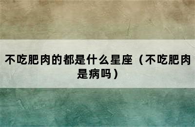 不吃肥肉的都是什么星座（不吃肥肉是病吗）