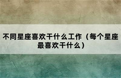 不同星座喜欢干什么工作（每个星座最喜欢干什么）