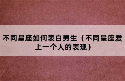 不同星座如何表白男生（不同星座爱上一个人的表现）