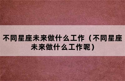 不同星座未来做什么工作（不同星座未来做什么工作呢）