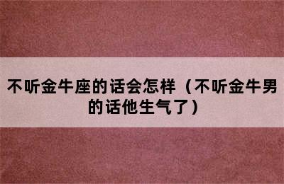 不听金牛座的话会怎样（不听金牛男的话他生气了）