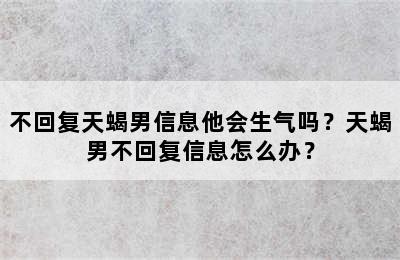 不回复天蝎男信息他会生气吗？天蝎男不回复信息怎么办？