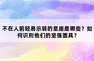 不在人前轻易示弱的星座是哪些？如何识别他们的坚强面具？