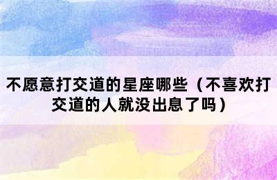 不愿意打交道的星座哪些（不喜欢打交道的人就没出息了吗）