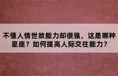 不懂人情世故能力却很强，这是哪种星座？如何提高人际交往能力？