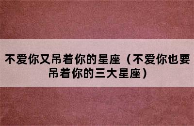 不爱你又吊着你的星座（不爱你也要吊着你的三大星座）