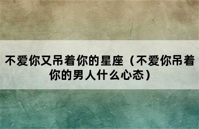 不爱你又吊着你的星座（不爱你吊着你的男人什么心态）