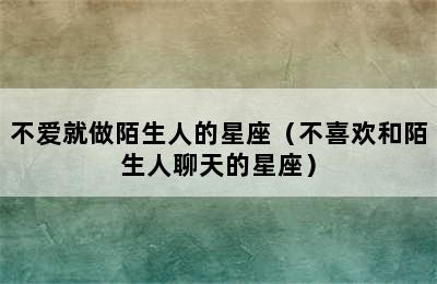 不爱就做陌生人的星座（不喜欢和陌生人聊天的星座）