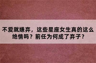 不爱就嫌弃，这些星座女生真的这么绝情吗？前任为何成了弃子？