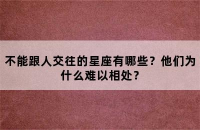 不能跟人交往的星座有哪些？他们为什么难以相处？