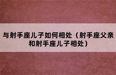 与射手座儿子如何相处（射手座父亲和射手座儿子相处）