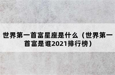 世界第一首富星座是什么（世界第一首富是谁2021排行榜）