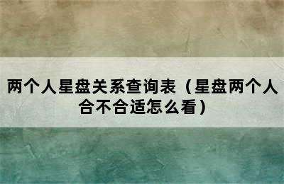 两个人星盘关系查询表（星盘两个人合不合适怎么看）