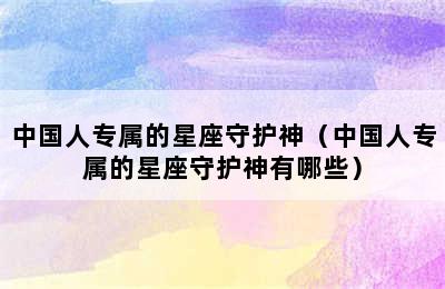 中国人专属的星座守护神（中国人专属的星座守护神有哪些）