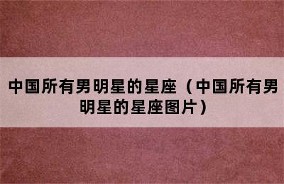 中国所有男明星的星座（中国所有男明星的星座图片）