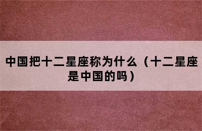 中国把十二星座称为什么（十二星座是中国的吗）