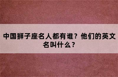 中国狮子座名人都有谁？他们的英文名叫什么？