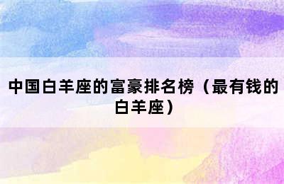 中国白羊座的富豪排名榜（最有钱的白羊座）